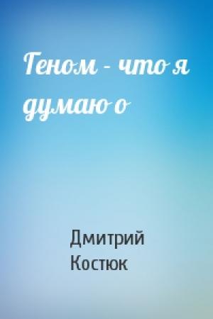 Обложка книги «Геном - что я думаю о» — Дмитрий Костюк