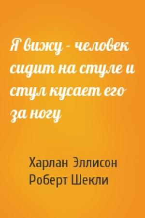 Обложка книги «Я вижу - человек сидит на стуле и стул кусает его за ногу» — Харлан Эллисон, Роберт Шекли