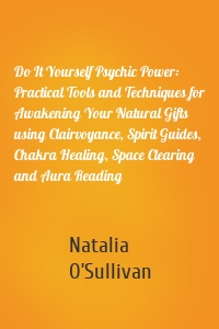 Do It Yourself Psychic Power: Practical Tools and Techniques for Awakening Your Natural Gifts using Clairvoyance, Spirit Guides, Chakra Healing, Space Clearing and Aura Reading