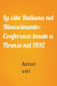 La vita Italiana nel Rinascimento: Conferenze tenute a Firenze nel 1892