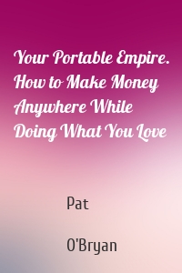 Your Portable Empire. How to Make Money Anywhere While Doing What You Love