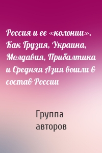 Россия и ее «колонии». Как Грузия, Украина, Молдавия, Прибалтика и Средняя Азия вошли в состав России