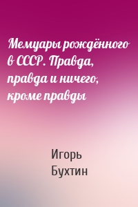Мемуары рождённого в СССР. Правда, правда и ничего, кроме правды