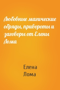 Любовные магические обряды, привороты и заговоры от Елены Лома