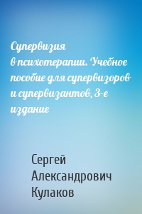 Супервизия в психотерапии. Учебное пособие для супервизоров и супервизантов, 3-е издание