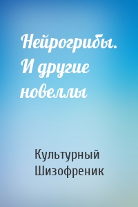 Нейрогрибы. И другие новеллы