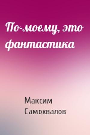 Обложка книги «По-моему, это фантастика» — Максим Самохвалов