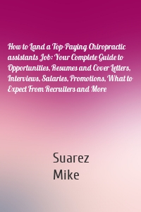 How to Land a Top-Paying Chiropractic assistants Job: Your Complete Guide to Opportunities, Resumes and Cover Letters, Interviews, Salaries, Promotions, What to Expect From Recruiters and More