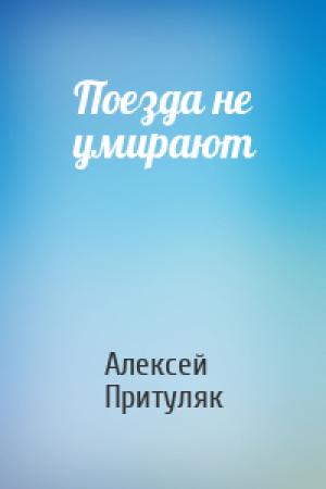 Обложка книги «Поезда не умирают» — Алексей Притуляк