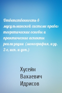 Ответственность в мусульманской системе права: теоретические основы и практические аспекты реализации (монография, изд. 2-е, исп. и доп.)