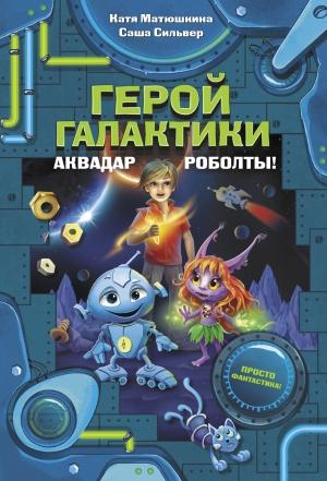 Обложка книги «Герой галактики. Аквадар. Роболты!» — Саша Сильвер, Катя Матюшкина