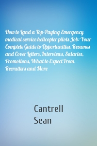 How to Land a Top-Paying Emergency medical service helicopter pilots Job: Your Complete Guide to Opportunities, Resumes and Cover Letters, Interviews, Salaries, Promotions, What to Expect From Recruiters and More