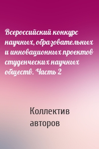 Всероссийский конкурс научных, образовательных и инновационных проектов студенческих научных обществ. Часть 2