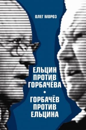 Обложка книги «Ельцин против Горбачева, Горбачев против Ельцина» — Олег Мороз