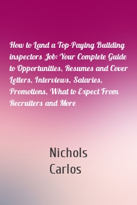 How to Land a Top-Paying Building inspectors Job: Your Complete Guide to Opportunities, Resumes and Cover Letters, Interviews, Salaries, Promotions, What to Expect From Recruiters and More
