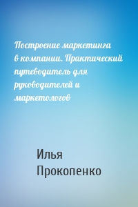 Построение маркетинга в компании. Практический путеводитель для руководителей и маркетологов