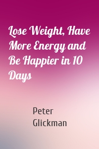 Lose Weight, Have More Energy and Be Happier in 10 Days