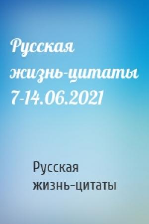 Обложка книги «Русская жизнь-цитаты 7-14.06.2021» — Русская жизнь-цитаты