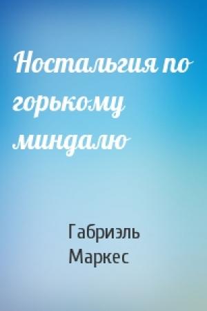 Обложка книги «Ностальгия по горькому миндалю» — Габриэль Маркес