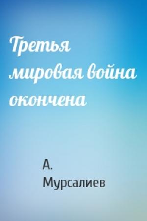 Обложка книги «Третья мировая война окончена» — А. Мурсалиев