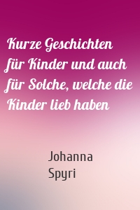 Kurze Geschichten für Kinder und auch für Solche, welche die Kinder lieb haben