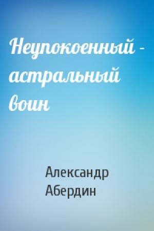 Обложка книги «Неупокоенный - астральный воин» — Александр Абердин