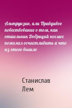 Обложка книги «Альтруизин, или Правдивое повествование о том, как отшельник Добриций космос пожелал осчастливить и что из этого вышло» — Станислав Лем
