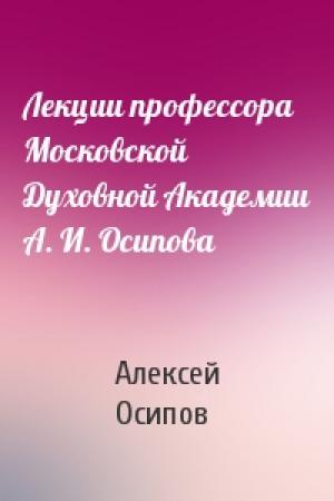 Обложка книги «Лекции профессора Московской Духовной Академии А. И. Осипова» — Алексей Осипов