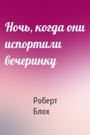 Обложка книги «Ночь, когда они испортили вечеринку» — Роберт Альберт Блох