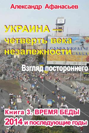 Обложка книги «Украина – четверть века незалежности. Взгляд постороннего. Книга 3. Время беды» — Александр Афанасьев