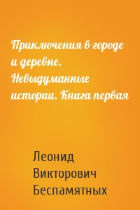 Приключения в городе и деревне. Невыдуманные истории. Книга первая