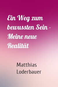 Ein Weg zum bewussten Sein - Meine neue Realität