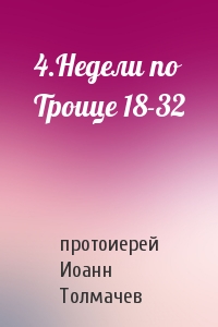 протоиерей Иоанн Толмачев - 4.Недели по Троице 18-32