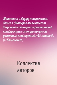 Матетика и будущее педагогики. Книга 1 (Материалы по итогам Всероссийской научно-практической конференции с международным участием, посвященной 425-летию Я. А. Коменского)