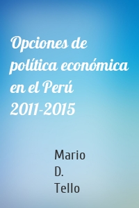 Opciones de política económica en el Perú 2011-2015