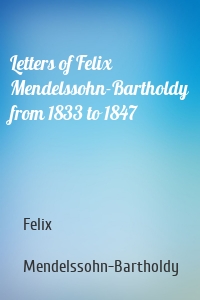 Letters of Felix Mendelssohn-Bartholdy from 1833 to 1847