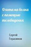 Сергей Герасимов - Охота на волка с помощью телевидения