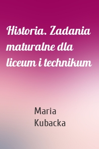 Historia. Zadania maturalne dla liceum i technikum