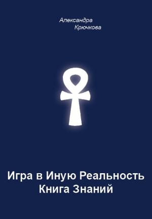 Обложка книги «Игра в Иную Реальность. Книга Знаний» — Александра Крючкова