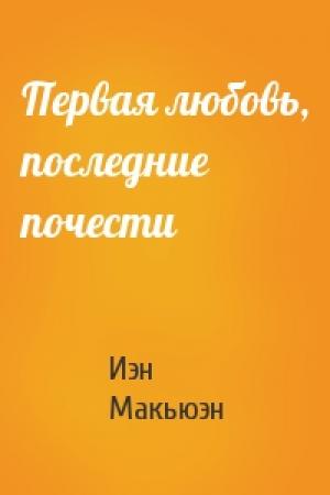 Обложка книги «Первая любовь, последние почести» — Иэн Макьюэн