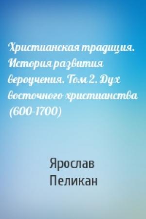 Обложка книги «Христианская традиция. История развития вероучения. Том 2. Дух восточного христианства (600-1700)» — Ярослав Пеликан