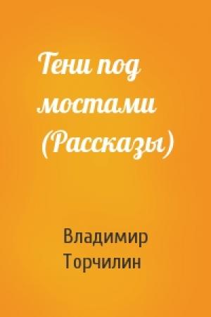 Обложка книги «Тени под мостами (Рассказы)» — Владимир Торчилин