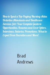 How to Land a Top-Paying Nursing Aides Orderlies Attendants and Healthcare Services Job: Your Complete Guide to Opportunities, Resumes and Cover Letters, Interviews, Salaries, Promotions, What to Expect From Recruiters and More!