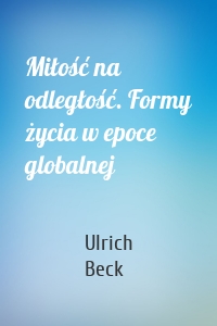 Miłość na odległość. Formy życia w epoce globalnej