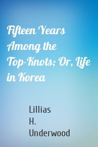 Fifteen Years Among the Top-Knots; Or, Life in Korea