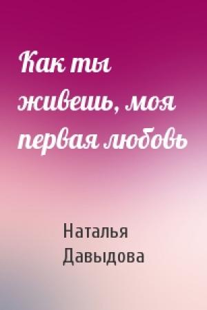 Обложка книги «Как ты живешь, моя первая любовь» — Наталья Давыдова