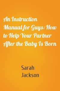 An Instruction Manual for Guys: How to Help Your Partner After the Baby Is Born
