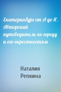 Екатеринбург от А до Я. Авторский путеводитель по городу и его окрестностям