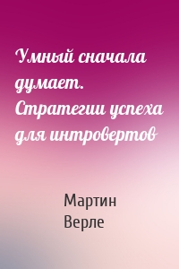 Умный сначала думает. Стратегии успеха для интровертов