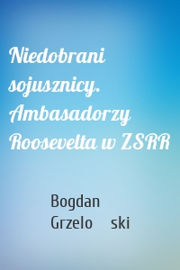 Niedobrani sojusznicy. Ambasadorzy Roosevelta w ZSRR